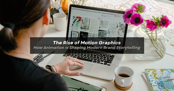 The Rise of Motion Graphics: How Animation is Shaping Modern Brand Storytelling